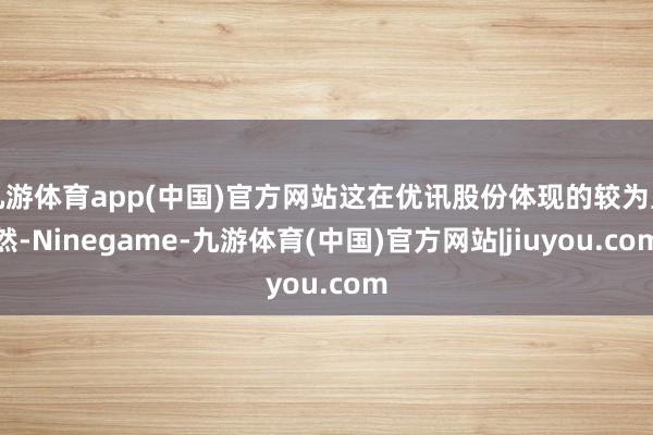 九游体育app(中国)官方网站这在优讯股份体现的较为显然-Ninegame-九游体育(中国)官方网站|jiuyou.com