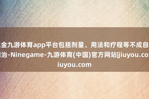 现金九游体育app平台包括剂量、用法和疗程等不成自行调治-Ninegame-九游体育(中国)官方网站|jiuyou.com