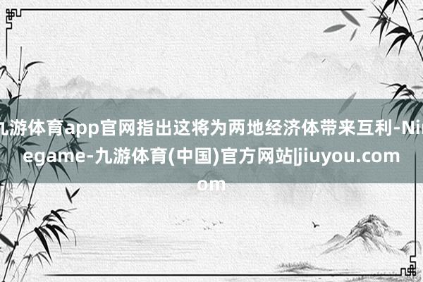 九游体育app官网指出这将为两地经济体带来互利-Ninegame-九游体育(中国)官方网站|jiuyou.com