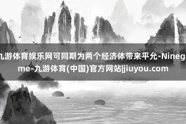 九游体育娱乐网可同期为两个经济体带来平允-Ninegame-九游体育(中国)官方网站|jiuyou.com