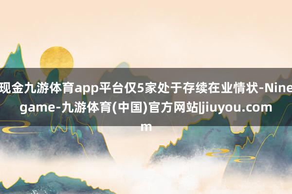 现金九游体育app平台仅5家处于存续在业情状-Ninegame-九游体育(中国)官方网站|jiuyou.com