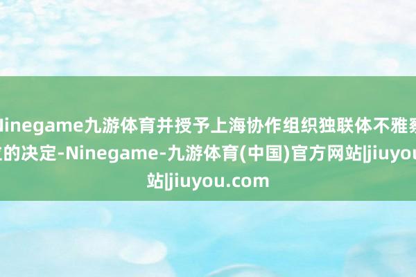 Ninegame九游体育并授予上海协作组织独联体不雅察员地位的决定-Ninegame-九游体育(中国)官方网站|jiuyou.com