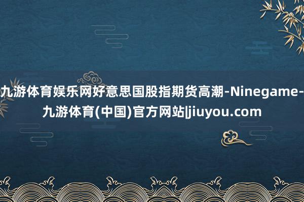 九游体育娱乐网好意思国股指期货高潮-Ninegame-九游体育(中国)官方网站|jiuyou.com