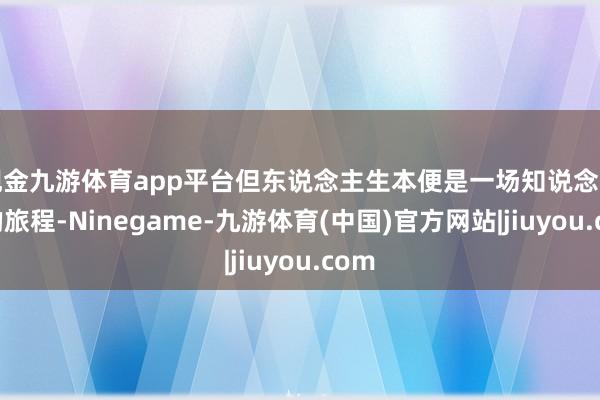 现金九游体育app平台但东说念主生本便是一场知说念结局的旅程-Ninegame-九游体育(中国)官方网站|jiuyou.com