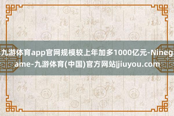 九游体育app官网规模较上年加多1000亿元-Ninegame-九游体育(中国)官方网站|jiuyou.com