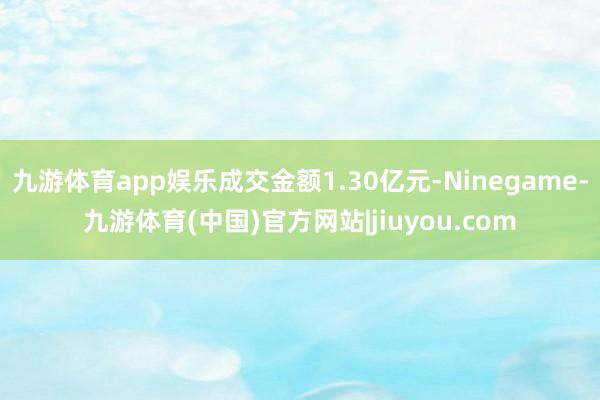 九游体育app娱乐成交金额1.30亿元-Ninegame-九游体育(中国)官方网站|jiuyou.com