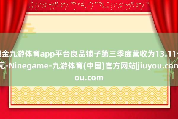 现金九游体育app平台良品铺子第三季度营收为13.11亿元-Ninegame-九游体育(中国)官方网站|jiuyou.com