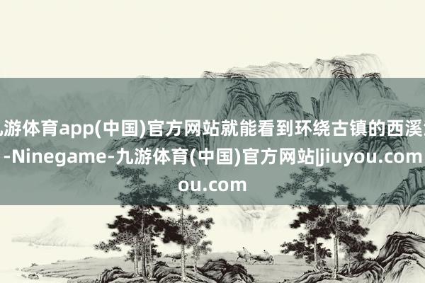 九游体育app(中国)官方网站就能看到环绕古镇的西溪河-Ninegame-九游体育(中国)官方网站|jiuyou.com
