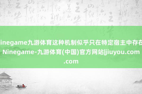 Ninegame九游体育这种机制似乎只在特定宿主中存在-Ninegame-九游体育(中国)官方网站|jiuyou.com