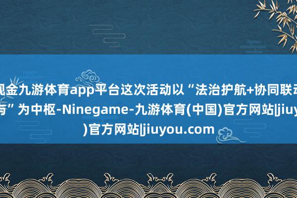 现金九游体育app平台这次活动以“法治护航+协同联动+全民参与”为中枢-Ninegame-九游体育(中国)官方网站|jiuyou.com