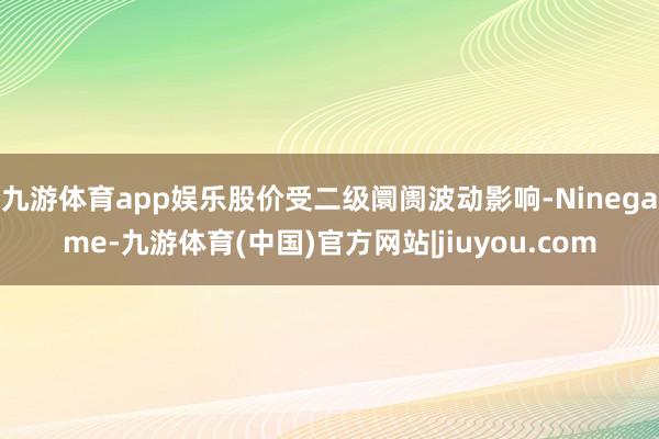 九游体育app娱乐股价受二级阛阓波动影响-Ninegame-九游体育(中国)官方网站|jiuyou.com