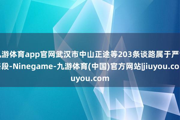 九游体育app官网武汉市中山正途等203条谈路属于严管路段-Ninegame-九游体育(中国)官方网站|jiuyou.com