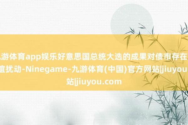 九游体育app娱乐好意思国总统大选的成果对债市存在一定厚谊扰动-Ninegame-九游体育(中国)官方网站|jiuyou.com