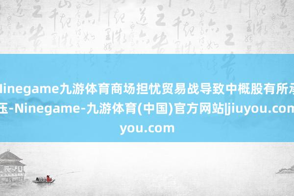 Ninegame九游体育商场担忧贸易战导致中概股有所承压-Ninegame-九游体育(中国)官方网站|jiuyou.com