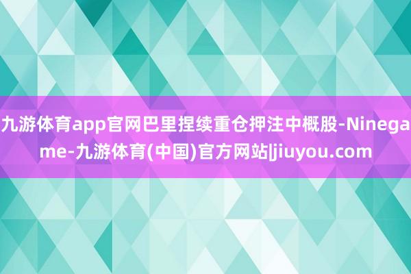 九游体育app官网巴里捏续重仓押注中概股-Ninegame-九游体育(中国)官方网站|jiuyou.com