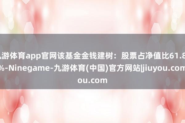 九游体育app官网该基金金钱建树：股票占净值比61.84%-Ninegame-九游体育(中国)官方网站|jiuyou.com