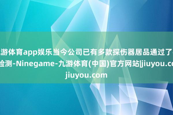 九游体育app娱乐当今公司已有多款探伤器居品通过了客户检测-Ninegame-九游体育(中国)官方网站|jiuyou.com