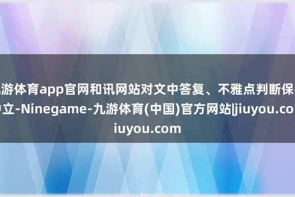 九游体育app官网和讯网站对文中答复、不雅点判断保抓中立-Ninegame-九游体育(中国)官方网站|jiuyou.com