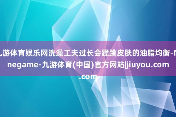 九游体育娱乐网洗澡工夫过长会蹂躏皮肤的油脂均衡-Ninegame-九游体育(中国)官方网站|jiuyou.com