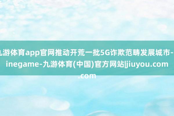 九游体育app官网推动开荒一批5G诈欺范畴发展城市-Ninegame-九游体育(中国)官方网站|jiuyou.com