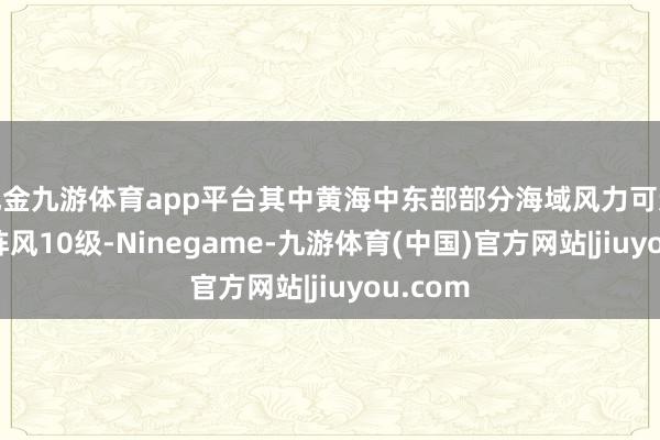 现金九游体育app平台其中黄海中东部部分海域风力可达9级、阵风10级-Ninegame-九游体育(中国)官方网站|jiuyou.com