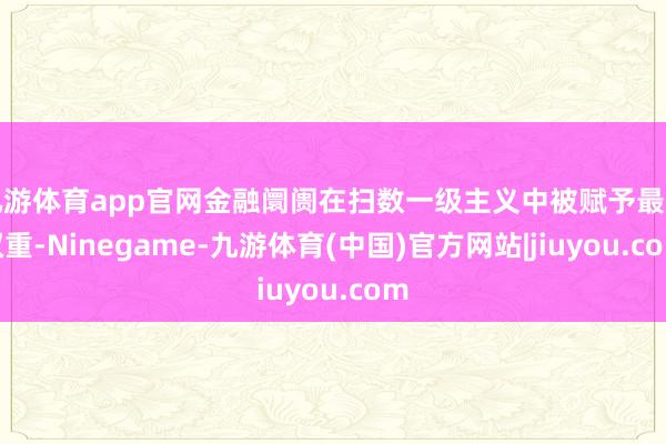 九游体育app官网金融阛阓在扫数一级主义中被赋予最高权重-Ninegame-九游体育(中国)官方网站|jiuyou.com