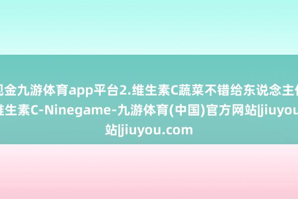 现金九游体育app平台2.维生素C蔬菜不错给东说念主体提供维生素C-Ninegame-九游体育(中国)官方网站|jiuyou.com