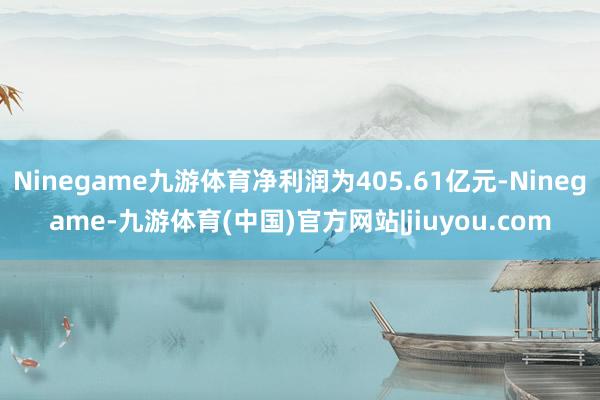 Ninegame九游体育净利润为405.61亿元-Ninegame-九游体育(中国)官方网站|jiuyou.com