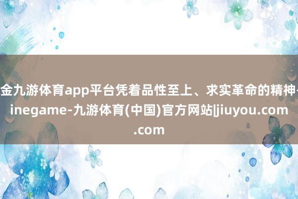现金九游体育app平台凭着品性至上、求实革命的精神-Ninegame-九游体育(中国)官方网站|jiuyou.com