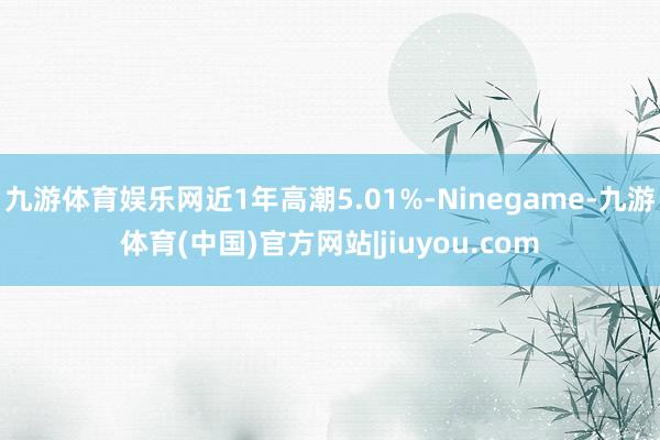 九游体育娱乐网近1年高潮5.01%-Ninegame-九游体育(中国)官方网站|jiuyou.com