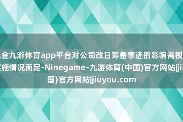 现金九游体育app平台对公司改日筹备事迹的影响需视神志标具体实施情况而定-Ninegame-九游体育(中国)官方网站|jiuyou.com