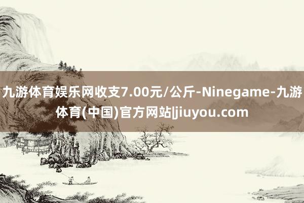 九游体育娱乐网收支7.00元/公斤-Ninegame-九游体育(中国)官方网站|jiuyou.com