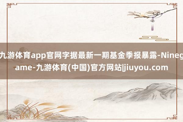 九游体育app官网字据最新一期基金季报暴露-Ninegame-九游体育(中国)官方网站|jiuyou.com