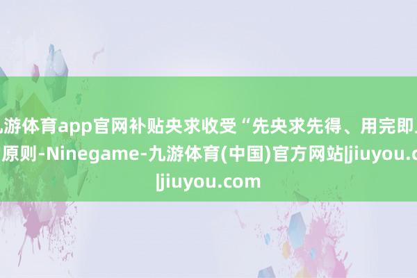 九游体育app官网补贴央求收受“先央求先得、用完即止”的原则-Ninegame-九游体育(中国)官方网站|jiuyou.com
