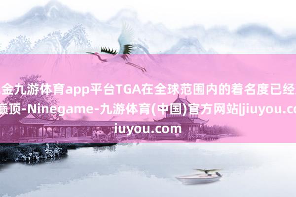 现金九游体育app平台TGA在全球范围内的着名度已经臻至巅顶-Ninegame-九游体育(中国)官方网站|jiuyou.com