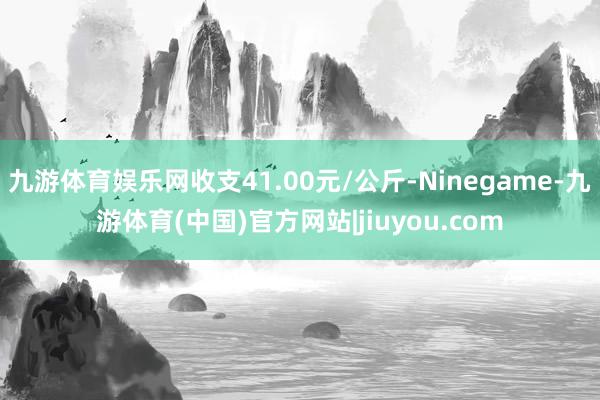九游体育娱乐网收支41.00元/公斤-Ninegame-九游体育(中国)官方网站|jiuyou.com