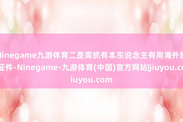 Ninegame九游体育二是需抓有本东说念主有用海外旅行证件-Ninegame-九游体育(中国)官方网站|jiuyou.com