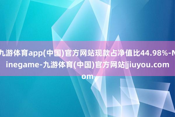 九游体育app(中国)官方网站现款占净值比44.98%-Ninegame-九游体育(中国)官方网站|jiuyou.com