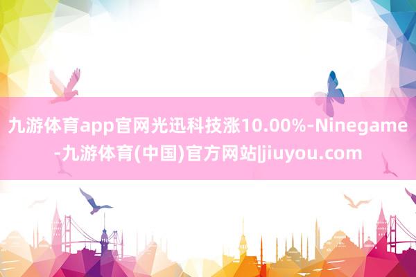 九游体育app官网光迅科技涨10.00%-Ninegame-九游体育(中国)官方网站|jiuyou.com