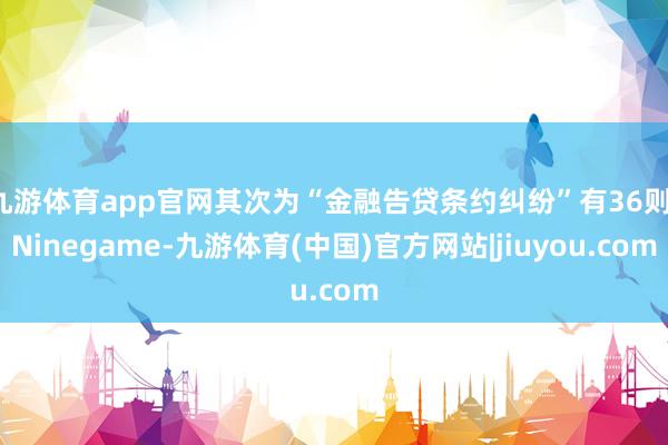 九游体育app官网其次为“金融告贷条约纠纷”有36则-Ninegame-九游体育(中国)官方网站|jiuyou.com