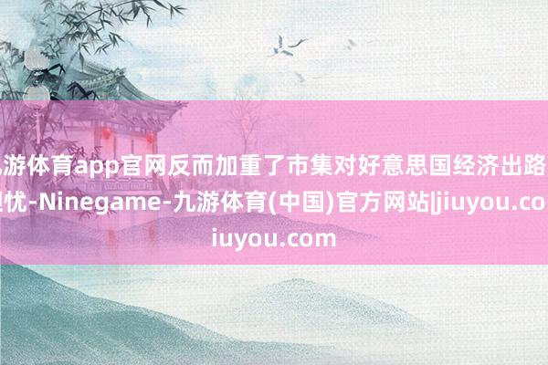 九游体育app官网反而加重了市集对好意思国经济出路的担忧-Ninegame-九游体育(中国)官方网站|jiuyou.com