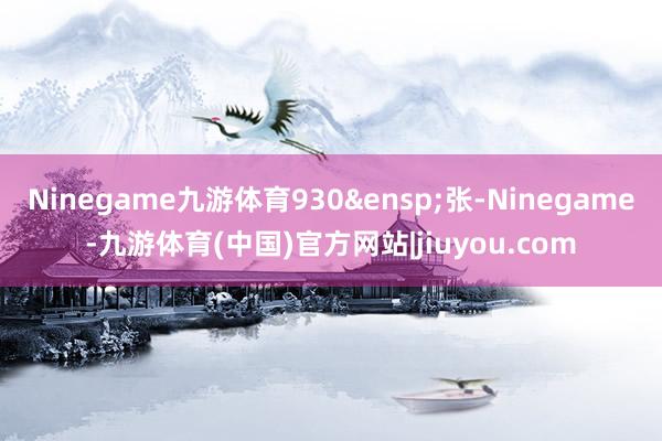 Ninegame九游体育930&ensp;张-Ninegame-九游体育(中国)官方网站|jiuyou.com
