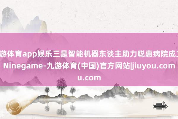 九游体育app娱乐三是智能机器东谈主助力聪惠病院成立-Ninegame-九游体育(中国)官方网站|jiuyou.com