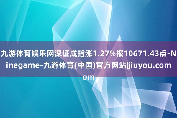 九游体育娱乐网深证成指涨1.27%报10671.43点-Ninegame-九游体育(中国)官方网站|jiuyou.com