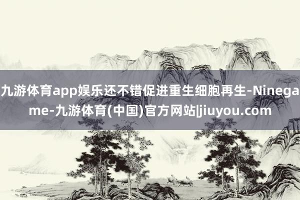 九游体育app娱乐还不错促进重生细胞再生-Ninegame-九游体育(中国)官方网站|jiuyou.com