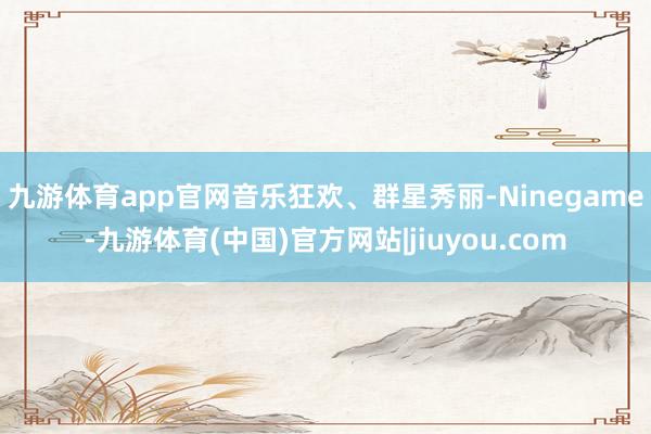 九游体育app官网　　音乐狂欢、群星秀丽-Ninegame-九游体育(中国)官方网站|jiuyou.com