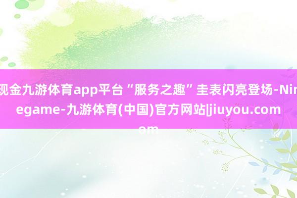 现金九游体育app平台“服务之趣”圭表闪亮登场-Ninegame-九游体育(中国)官方网站|jiuyou.com