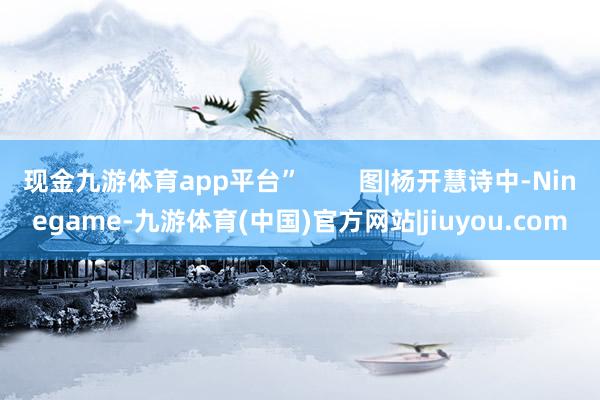 现金九游体育app平台” 图|杨开慧诗中-Ninegame-九游体育(中国)官方网站|jiuyou.com