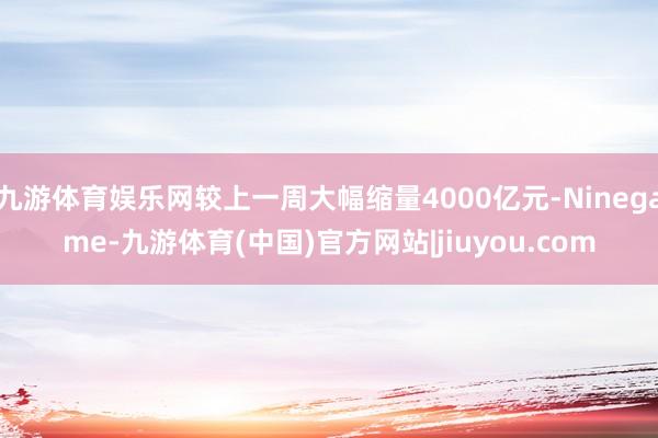 九游体育娱乐网较上一周大幅缩量4000亿元-Ninegame-九游体育(中国)官方网站|jiuyou.com