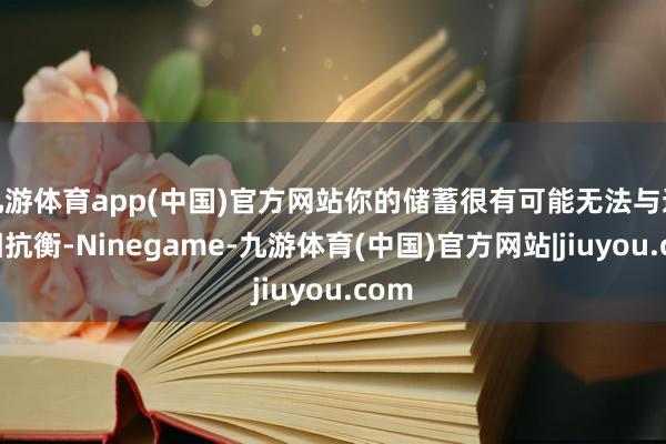 九游体育app(中国)官方网站你的储蓄很有可能无法与通胀相抗衡-Ninegame-九游体育(中国)官方网站|jiuyou.com